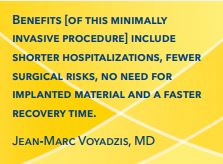 Benefits [of this minimally invasive procedure] include shorter hospitalizations, fewer surgical risks, no need for implanted material and a faster recovery time. Jean-Marc Voyadzis, MD