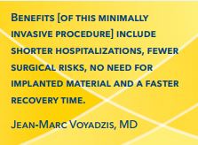 Benefits [of this minimally invasive procedure] include shorter hospitalizations, fewer surgical risks, no need for implanted material and a faster recovery time. Jean-Marc Voyadzis, MD